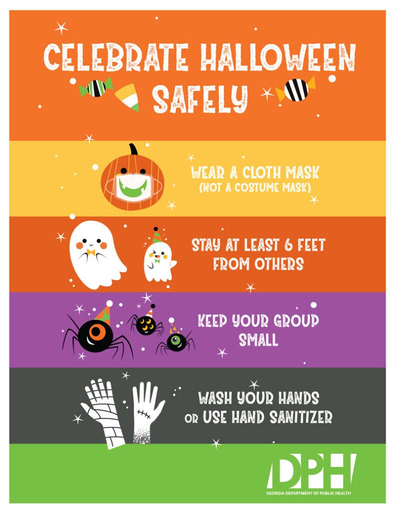 Celebrate Halloween Safely. Wear a cloth mask, stay at least 6 feet from others, keep your group small and wash your hands or use hand sanitizer.